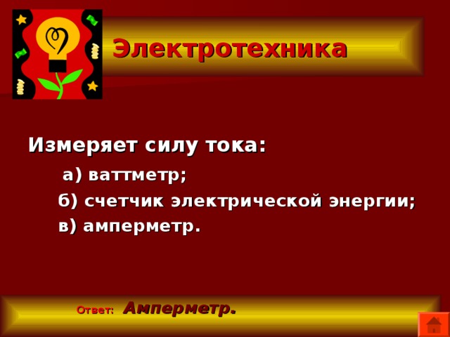  Электротехника Измеряет силу тока:  а) ваттметр;  б) счетчик электрической энергии;  в) амперметр.  Ответ:   Амперметр.  