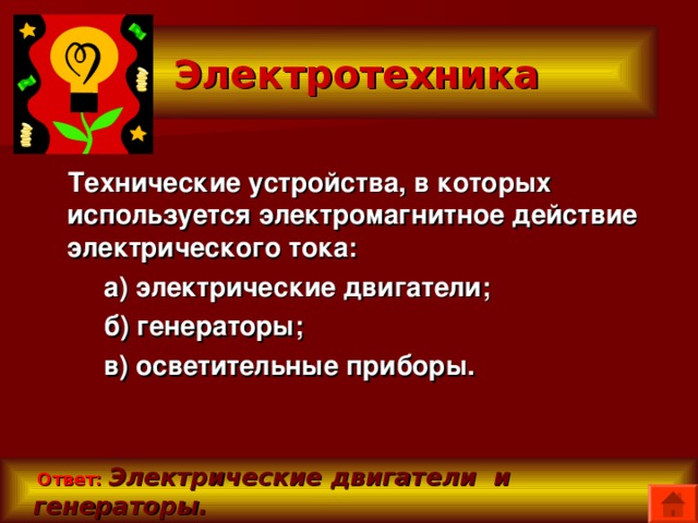  Электротехника  Технические устройства, в которых используется электромагнитное действие электрического тока:  а) электрические двигатели;  б) генераторы;  в) осветительные приборы.   Ответ:  Электрические двигатели и генераторы. 