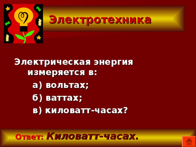  Электротехника Электрическая энергия измеряется в:  а) вольтах;  б) ваттах;  в) киловатт-часах?  Ответ:  Киловатт-часах. 