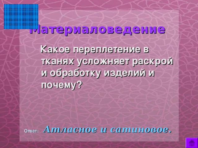  Материаловедение  Какое переплетение в тканях усложняет раскрой и обработку изделий и почему?  Ответ:  Атласное и сатиновое. 
