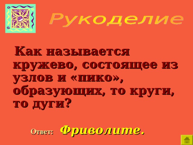     Как называется кружево, состоящее из узлов и «пико», образующих, то круги, то дуги?  Ответ:  Фриволите. 