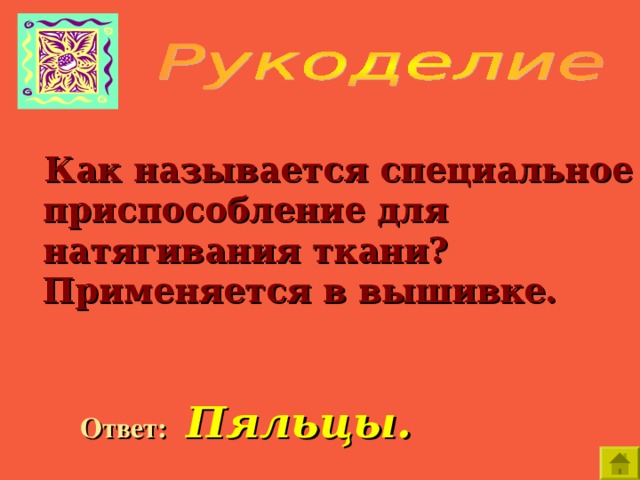    Как называется специальное приспособление для натягивания ткани? Применяется в вышивке.  Ответ:  Пяльцы. 