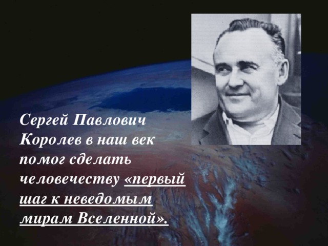 Сергей Павлович Королев в наш век помог сделать человечеству «первый шаг к неведомым мирам Вселенной». 