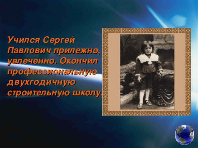 Учился Сергей Павлович прилежно, увлеченно. Окончил профессиональную двухгодичную строительную школу. 