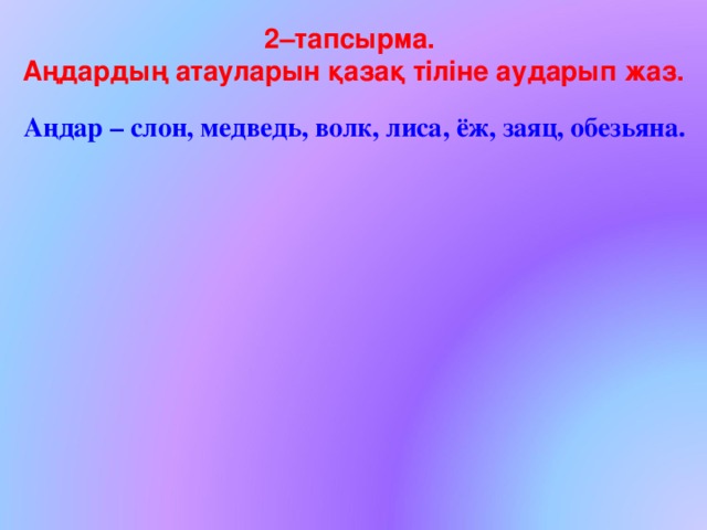 2–тапсырма. Аңдардың атауларын қазақ тіліне аударып жаз. Аңдар – слон, медведь, волк, лиса, ёж , заяц, обезьяна . 