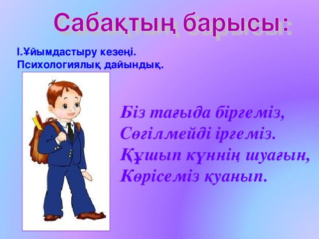 I.Ұйымдастыру кезеңі. Психологиялық дайындық. Біз тағыда біргеміз, Сөгілмейді іргеміз. Құшып күннің шуағын, Көрісеміз қуанып. 