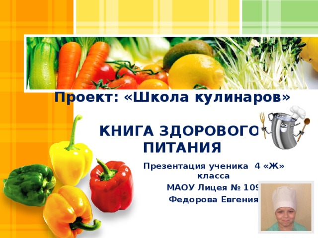 Проект: «Школа кулинаров» КНИГА ЗДОРОВОГО ПИТАНИЯ Презентация ученика 4 «Ж» класса МАОУ Лицея № 109 Федорова Евгения