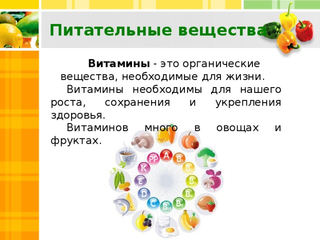 Питательные вещества Витамины - это органические вещества, необходимые для жизни. Витамины необходимы для нашего роста, сохранения и укрепления здоровья. Витаминов много в овощах и фруктах.