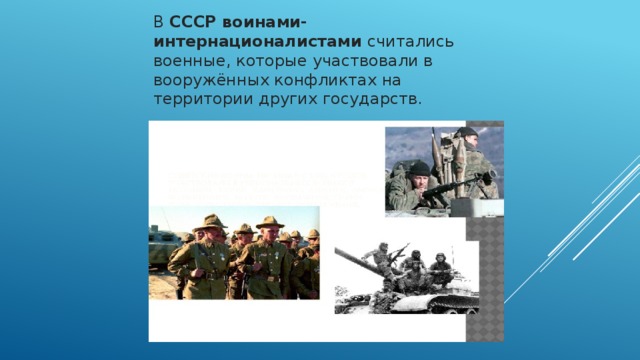 В СССР воинами-интернационалистами считались военные, которые участвовали в вооружённых конфликтах на территории других государств. 
