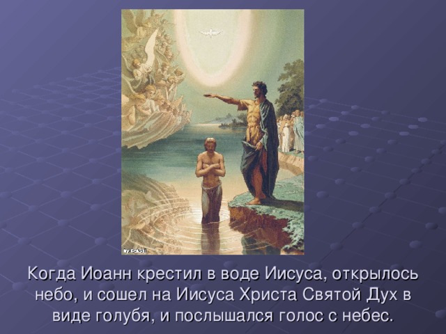 Когда Иоанн крестил в воде Иисуса, открылось небо, и сошел на Иисуса Христа Святой Дух в виде голубя, и послышался голос с небес. 