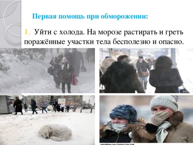 Первая помощь при обморожении:   1. Уйти с холода. На морозе растирать и греть поражённые участки тела бесполезно и опасно. 