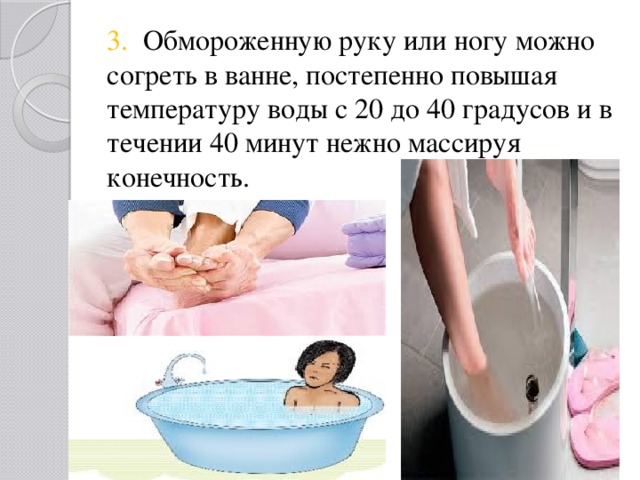 3. Обмороженную руку или ногу можно согреть в ванне, постепенно повышая температуру воды с 20 до 40 градусов и в течении 40 минут нежно массируя конечность. 