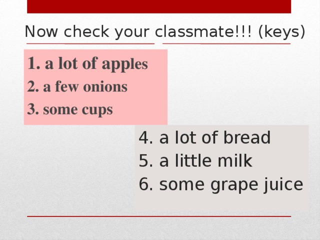 Now check your classmate!!! (keys) 1. a lot of app les 2. a few onions 3. some cups  4. a lot of bread 5. a little milk 6. some grape juice 