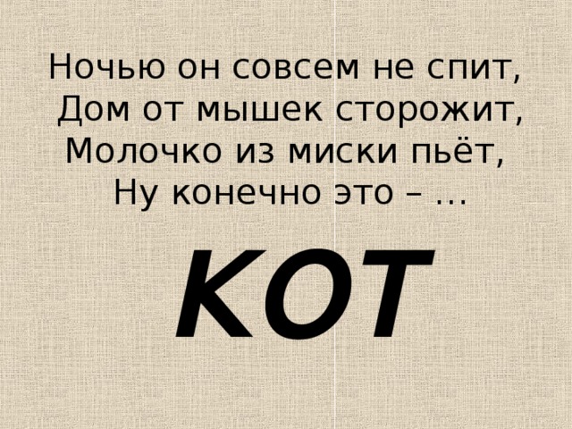 Ночью он совсем не спит,  Дом от мышек сторожит, Молочко из миски пьёт,  Ну конечно это – …    КОТ 