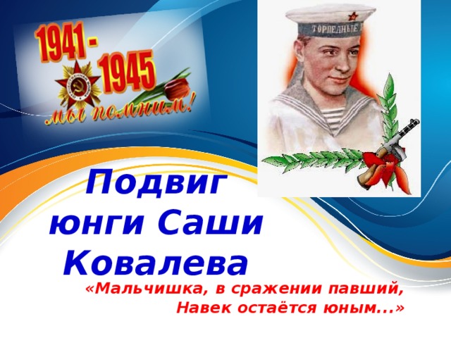 Подвиг юнги Саши Ковалева «Мальчишка, в сражении павший,  Навек остаётся юным...»