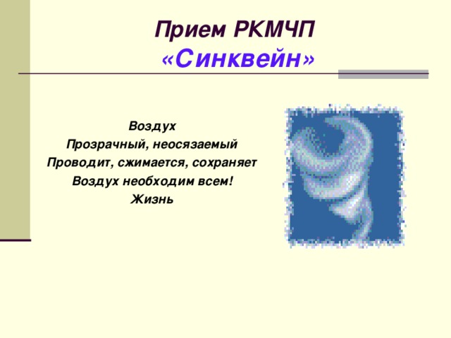Прием РКМЧП   «Синквейн»   Воздух Прозрачный, неосязаемый Проводит, сжимается, сохраняет Воздух необходим всем! Жизнь  