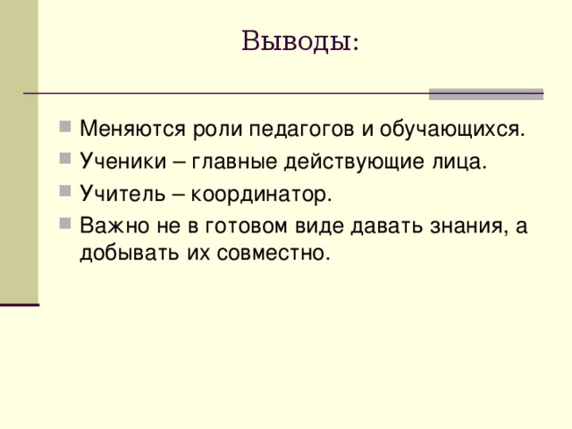 Выводы: Меняются роли педагогов и обучающихся. Ученики – главные действующие лица. Учитель – координатор. Важно не в готовом виде давать знания, а добывать их совместно. 