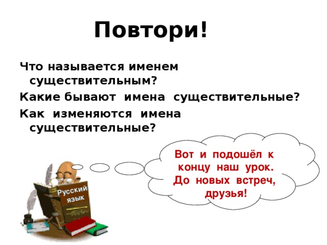 Русский  язык Повтори! Что называется именем существительным? Какие бывают имена существительные? Как изменяются имена существительные? Вот и подошёл к концу наш урок. До новых встреч, друзья! 