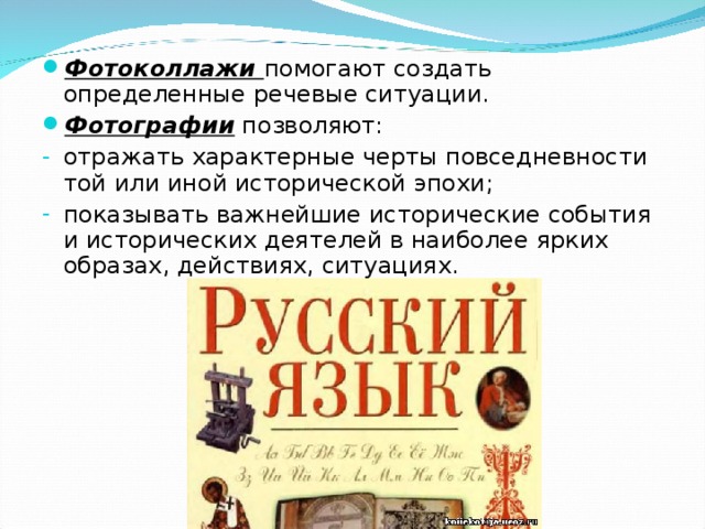 Фотоколлажи помогают создать определенные речевые ситуации. Фотографии позволяют: отражать характерные черты повседневности той или иной исторической эпохи; показывать важнейшие исторические события и исторических деятелей в наиболее ярких образах, действиях, ситуациях. 