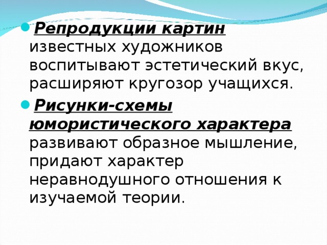 Репродукции картин известных художников воспитывают эстетический вкус, расширяют кругозор учащихся. Рисунки-схемы юмористического характера развивают образное мышление, придают характер неравнодушного отношения к изучаемой теории. 