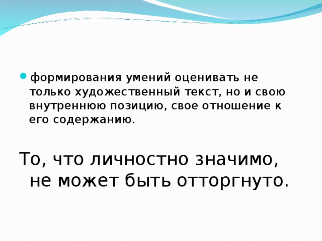 формирования умений оценивать не только художественный текст, но и свою внутреннюю позицию, свое отношение к его содержанию. То, что личностно значимо, не может быть отторгнуто. 