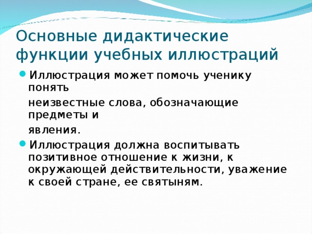 Основные дидактические функции учебных иллюстраций Иллюстрация может помочь ученику понять  неизвестные слова, обозначающие предметы и  явления. Иллюстрация должна воспитывать позитивное отношение к жизни, к окружающей действительности, уважение к своей стране, ее святыням.  