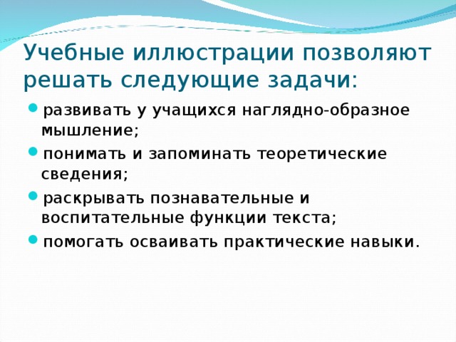 Учебные иллюстрации позволяют решать следующие задачи: развивать у учащихся наглядно-образное мышление; понимать и запоминать теоретические сведения; раскрывать познавательные и воспитательные функции текста; помогать осваивать практические навыки. 