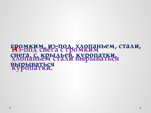 громким, из-под, хлопаньем, стали, снега, с, крыльев, куропатки, вырываться И з-под снега с громким хлопаньем стали вырываться куропатки . 