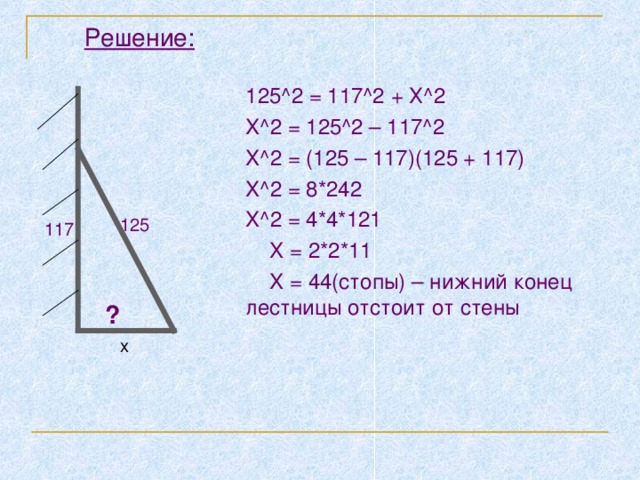 Решение: 125 ^2 = 117^2 + Х ^2 X^2 = 125^2 – 117^2 X^2 = (125 – 117)(125 + 117) X^2 = 8*242 X^2 = 4*4*121  X = 2*2*11  X = 44( стопы) – нижний конец лестницы отстоит от стены 125 117 ? х 