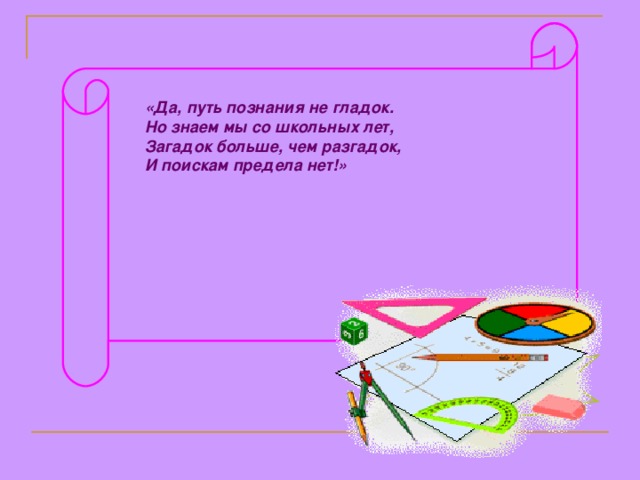 «Да, путь познания не гладок. Но знаем мы со школьных лет, Загадок больше, чем разгадок, И поискам предела нет!» 