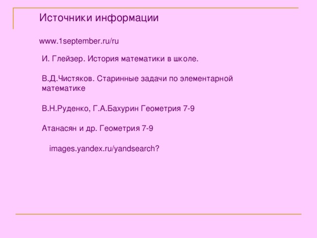 Источники информации www.1september.ru/ru И. Глейзер. История математики в школе. В.Д.Чистяков. Старинные задачи по элементарной математике В.Н.Руденко, Г.А.Бахурин Геометрия 7-9 Атанасян и др. Геометрия 7-9 images.yandex.ru/yandsearch? 