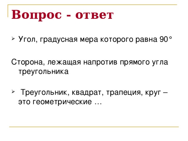 Вопрос - ответ Угол, градусная мера которого равна 90 ° Сторона, лежащая напротив прямого угла треугольника  Треугольник, квадрат, трапеция, круг – это геометрические … 