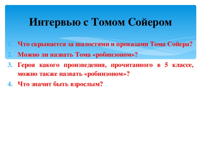 Интервью с Томом Сойером Что скрывается за шалостями и проказами Тома Сойера? Можно ли назвать Тома «робинзоном»? Героя какого произведения, прочитанного в 5 классе, можно также назвать «робинзоном»? Что значит быть взрослым? 