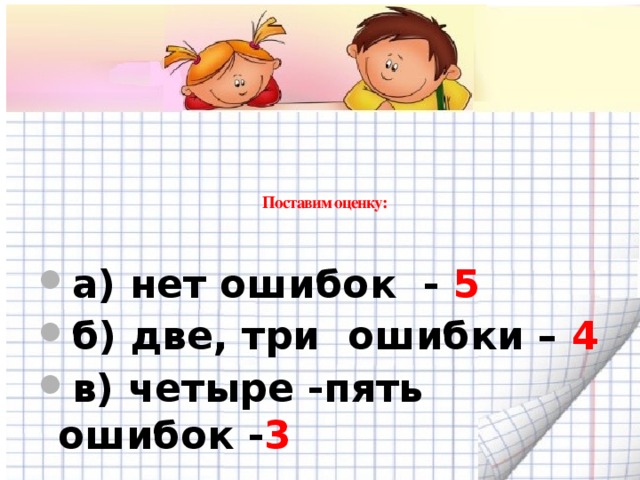 Поставим оценку:    а) нет ошибок - 5 б) две, три ошибки – 4 в) четыре -пять ошибок - 3