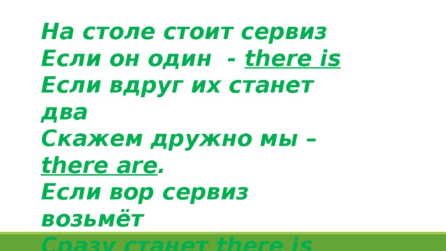 На столе стоит сервиз Если он один - there is Если вдруг их станет два Скажем дружно мы – there are . Если вор сервиз возьмёт Сразу станет there is not. 