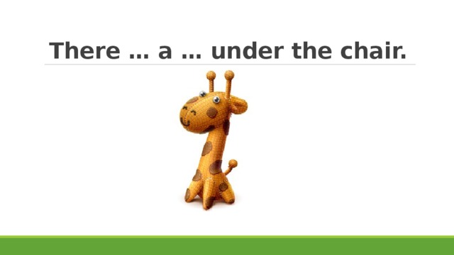 There … a … under the chair. 