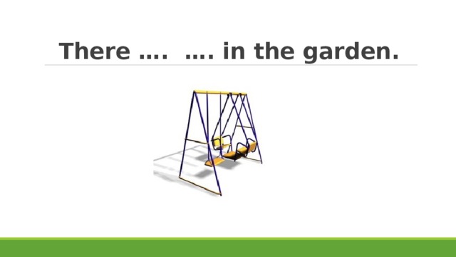 There …. …. in the garden. 