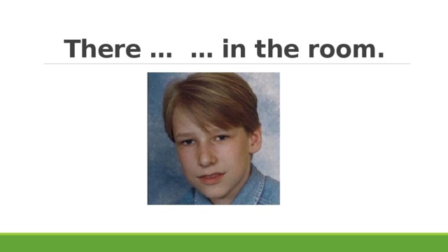 There … … in the room. 