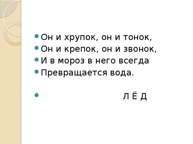 Он и хрупок, он и тонок, Он и крепок, он и звонок, И в мороз в него всегда Превращается вода.  Л Ё Д 