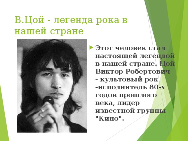 В.Цой - легенда рока в нашей стране Этот человек стал настоящей легендой в нашей стране. Цой Виктор Робертович - культовый рок -исполнитель 80-х годов прошлого века, лидер известной группы 