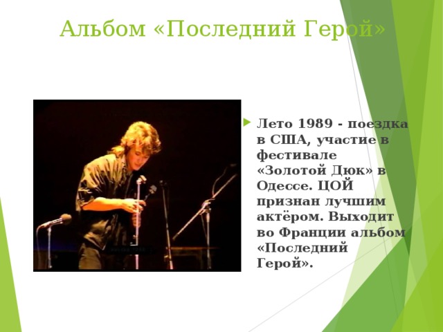 Альбом «Последний Герой»  Лето 1989  - поездка в США, участие в фестивале «Золотой Дюк» в Одессе. ЦОЙ признан лучшим актёром. Выходит во Франции альбом «Последний Герой».  