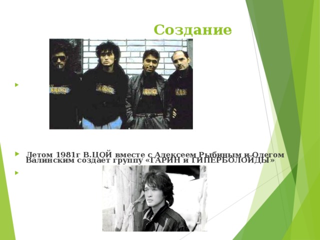  Создание группы        Летом 1981г В.ЦОЙ вместе с Алексеем Рыбиным и Олегом Валинским создаёт группу «ГАРИН и ГИПЕРБОЛОЙДЫ»      