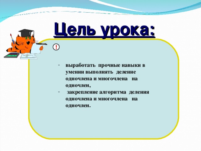 Цель урока: ! выработать прочные навыки в умении выполнять деление одночлена и многочлена на одночлен,  закрепление алгоритма деления одночлена и многочлена на одночлен. 