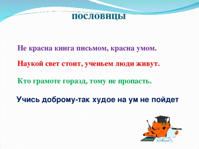 пословицы Не красна книга письмом, красна умом. Наукой свет стоит, ученьем люди живут. Кто грамоте горазд, тому не пропасть. Учись доброму-так худое на ум не пойдет 