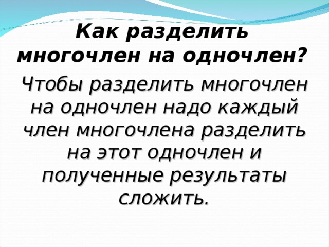 Как разделить многочлен на одночлен? Чтобы разделить многочлен на одночлен надо каждый член многочлена разделить на этот одночлен и полученные результаты сложить.  