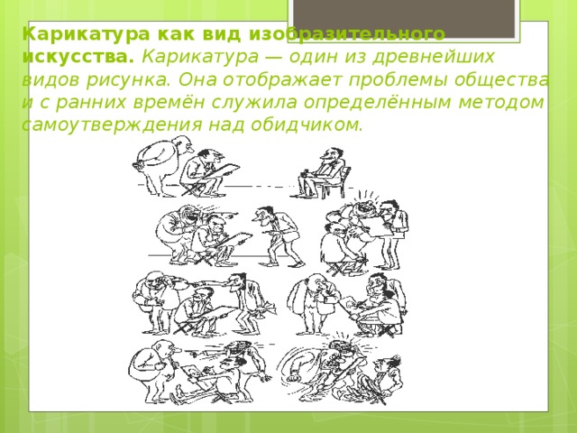 Карикатура как вид изобразительного искусства.  Карикатура — один из древнейших видов рисунка. Она отображает проблемы общества и с ранних времён служила определённым методом самоутверждения над обидчиком. 