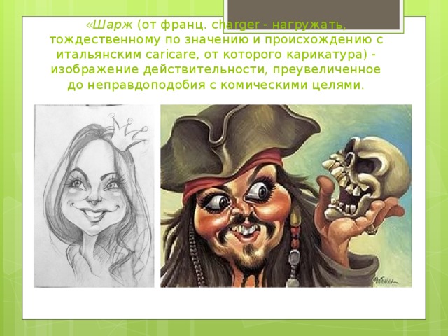 « Шарж  (от франц. charger - нагружать, тождественному по значению и происхождению с итальянским caricare, от которого карикатура) - изображение действительности, преувеличенное до неправдоподобия с комическими целями. 