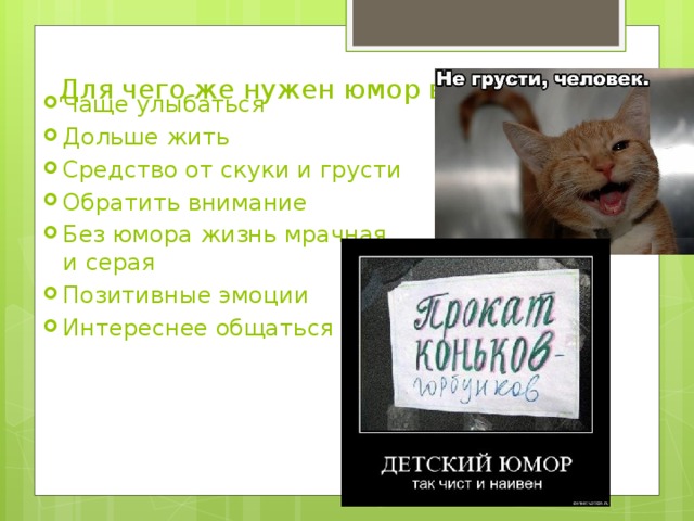   Для чего же нужен юмор в нашей жизни? Чаще улыбаться Дольше жить Средство от скуки и грусти Обратить внимание Без юмора жизнь мрачная и серая Позитивные эмоции Интереснее общаться 