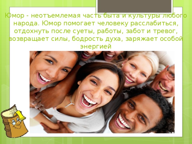 Юмор - неотъемлемая часть быта и культуры любого народа. Юмор помогает человеку расслабиться, отдохнуть после суеты, работы, забот и тревог, возвращает силы, бодрость духа, заряжает особой энергией 