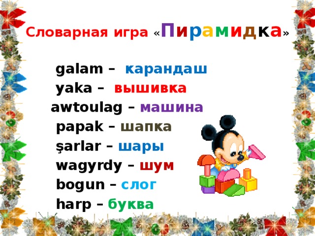 Словарная игра « П и р а м и д к а »  galam – карандаш   yaka – вышивка   awtoulag – машина  papak – шапка  şarlar – шары  wagyrdy – шум  bogun – слог  harp – буква  